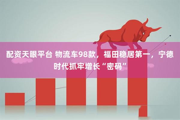 配资天眼平台 物流车98款，福田稳居第一，宁德时代抓牢增长“密码”