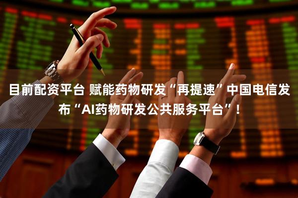 目前配资平台 赋能药物研发“再提速”中国电信发布“AI药物研发公共服务平台”！