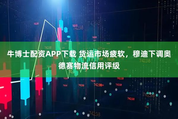 牛博士配资APP下载 货运市场疲软，穆迪下调奥德赛物流信用评级