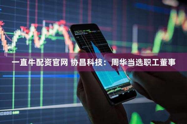 一直牛配资官网 协昌科技：周华当选职工董事