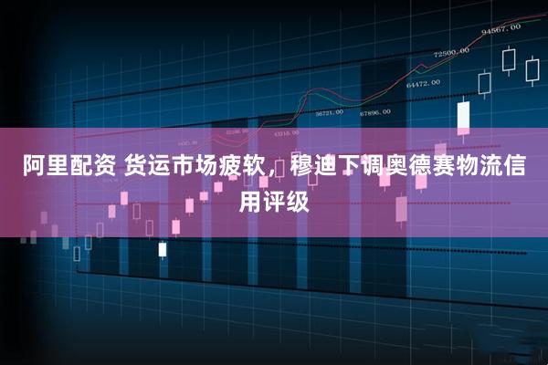 阿里配资 货运市场疲软，穆迪下调奥德赛物流信用评级