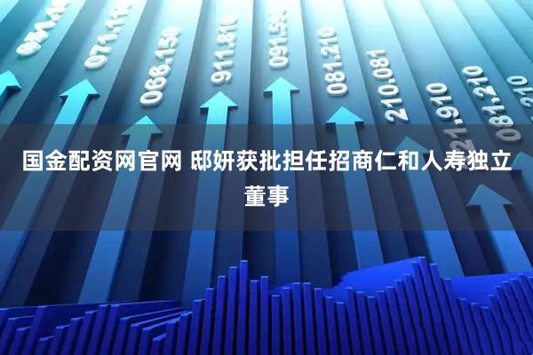 国金配资网官网 邸妍获批担任招商仁和人寿独立董事