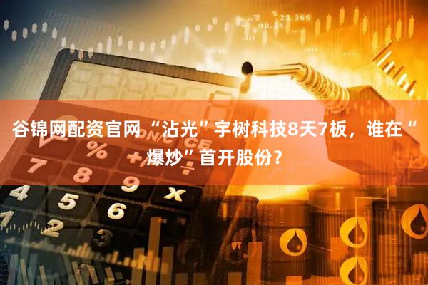 谷锦网配资官网 “沾光”宇树科技8天7板，谁在“爆炒”首开股份？