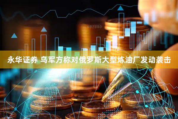 永华证券 乌军方称对俄罗斯大型炼油厂发动袭击