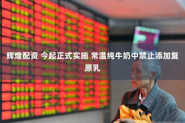 辉煌配资 今起正式实施 常温纯牛奶中禁止添加复原乳
