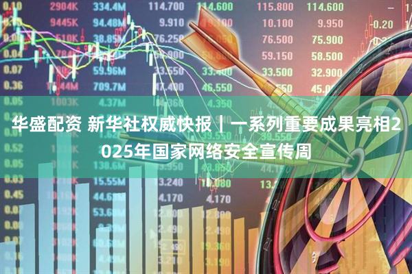 华盛配资 新华社权威快报｜一系列重要成果亮相2025年国家网络安全宣传周