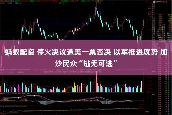 蚂蚁配资 停火决议遭美一票否决 以军推进攻势 加沙民众“逃无可逃”