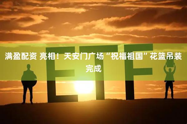满盈配资 亮相！天安门广场“祝福祖国”花篮吊装完成