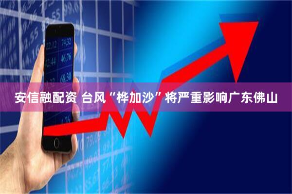 安信融配资 台风“桦加沙”将严重影响广东佛山