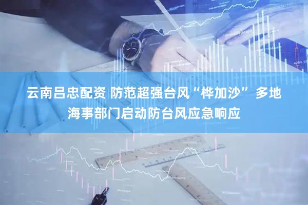 云南吕忠配资 防范超强台风“桦加沙” 多地海事部门启动防台风应急响应
