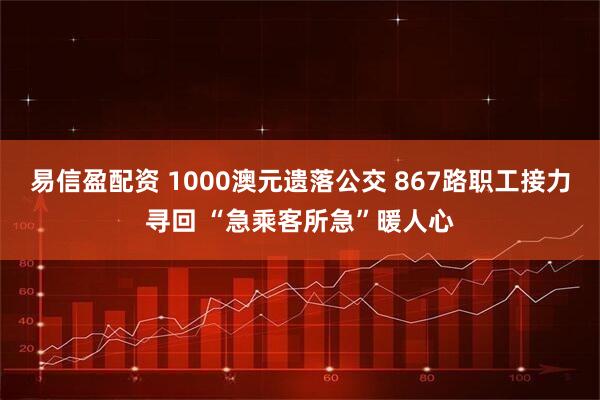 易信盈配资 1000澳元遗落公交 867路职工接力寻回 “急乘客所急”暖人心