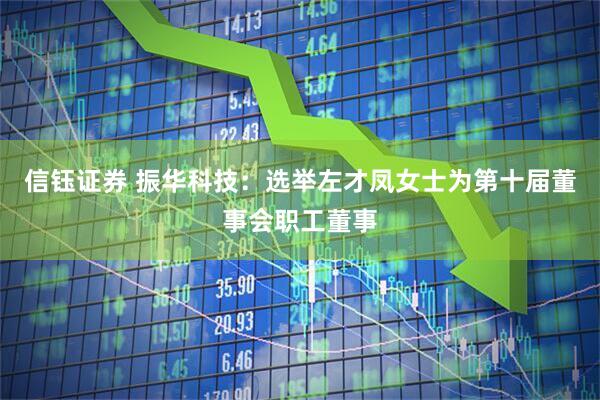信钰证券 振华科技：选举左才凤女士为第十届董事会职工董事