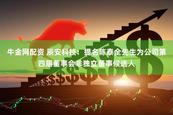 牛金网配资 辰安科技：提名陈泰全先生为公司第四届董事会非独立董事候选人