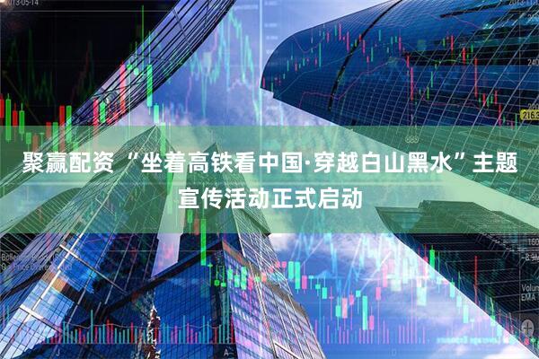 聚赢配资 “坐着高铁看中国·穿越白山黑水”主题宣传活动正式启动