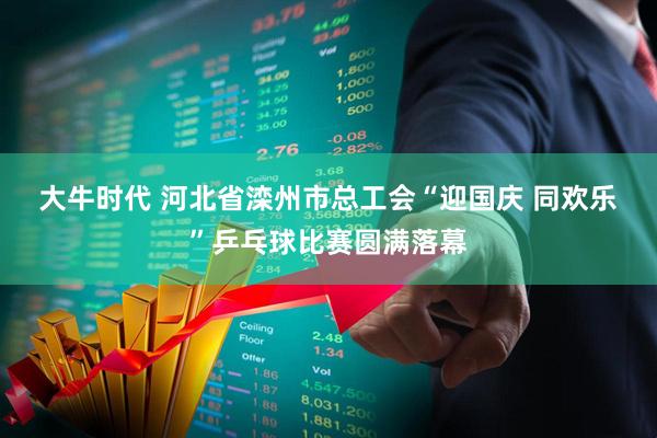 大牛时代 河北省滦州市总工会“迎国庆 同欢乐”乒乓球比赛圆满落幕