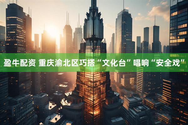 盈牛配资 重庆渝北区巧搭“文化台”唱响“安全戏”