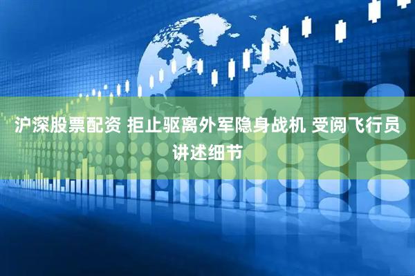 沪深股票配资 拒止驱离外军隐身战机 受阅飞行员讲述细节