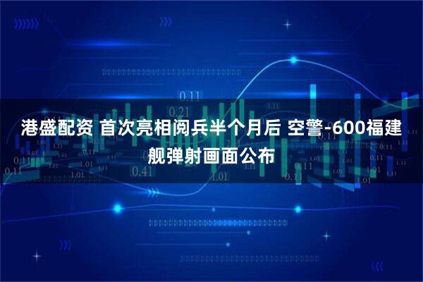 港盛配资 首次亮相阅兵半个月后 空警-600福建舰弹射画面公布