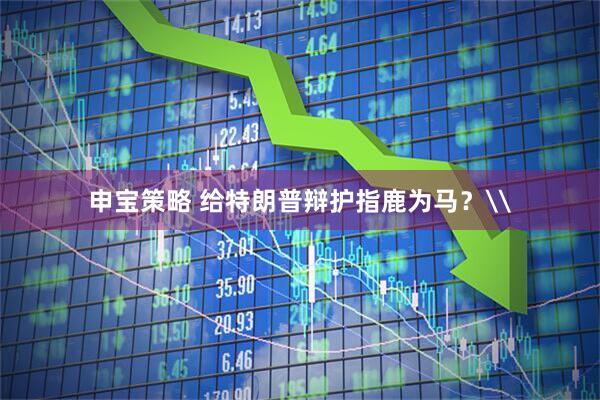 申宝策略 给特朗普辩护指鹿为马？\