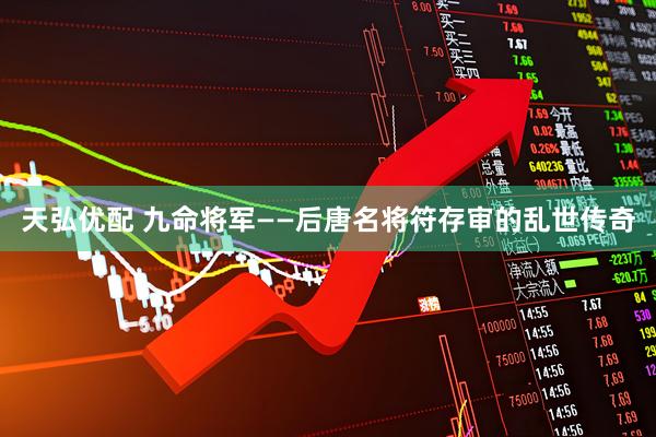 天弘优配 九命将军——后唐名将符存审的乱世传奇