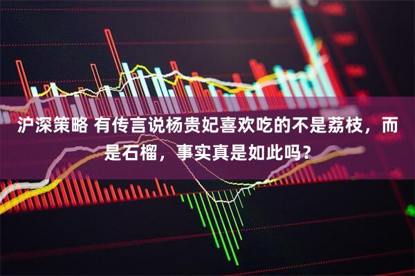 沪深策略 有传言说杨贵妃喜欢吃的不是荔枝，而是石榴，事实真是如此吗？