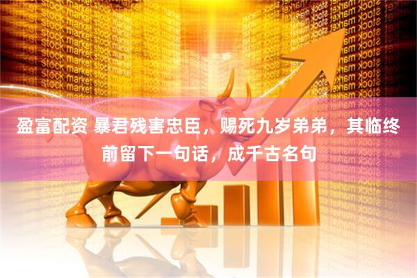 盈富配资 暴君残害忠臣，赐死九岁弟弟，其临终前留下一句话，成千古名句