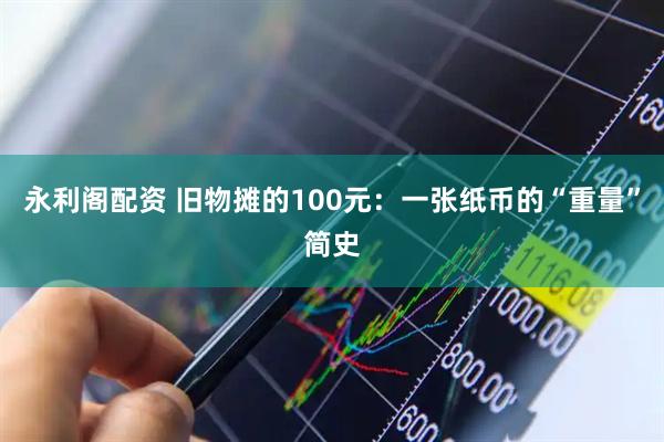 永利阁配资 旧物摊的100元：一张纸币的“重量”简史