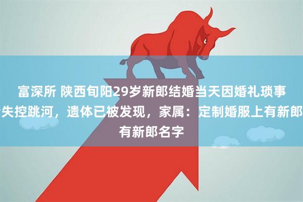 富深所 陕西旬阳29岁新郎结婚当天因婚礼琐事情绪失控跳河，遗体已被发现，家属：定制婚服上有新郎名字