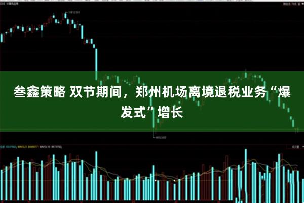 叁鑫策略 双节期间，郑州机场离境退税业务“爆发式”增长