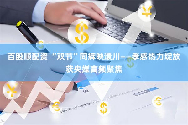 百股顺配资 “双节”同辉映澴川——孝感热力绽放获央媒高频聚焦