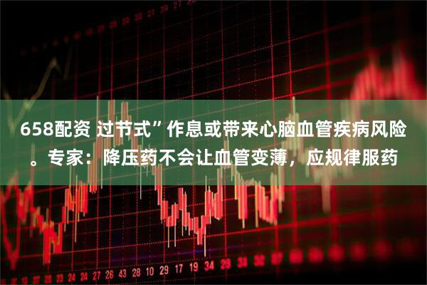 658配资 过节式”作息或带来心脑血管疾病风险。专家：降压药不会让血管变薄，应规律服药