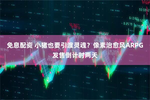 免息配资 小猪也要引渡灵魂？像素治愈风ARPG发售倒计时两天