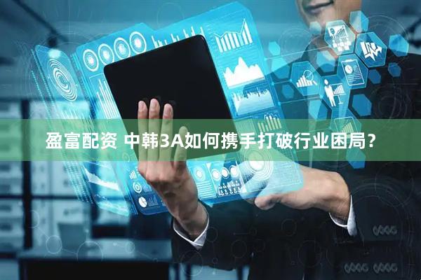 盈富配资 中韩3A如何携手打破行业困局？