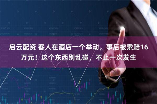 启云配资 客人在酒店一个举动，事后被索赔16万元！这个东西别乱碰，不止一次发生