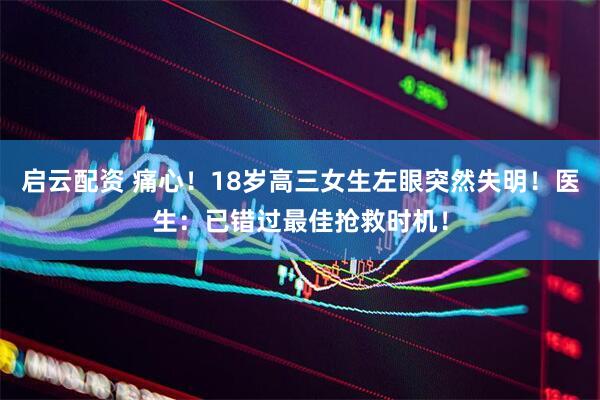 启云配资 痛心！18岁高三女生左眼突然失明！医生：已错过最佳抢救时机！