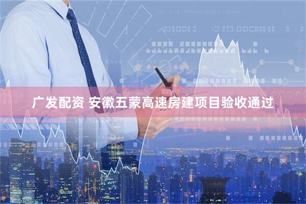 广发配资 安徽五蒙高速房建项目验收通过