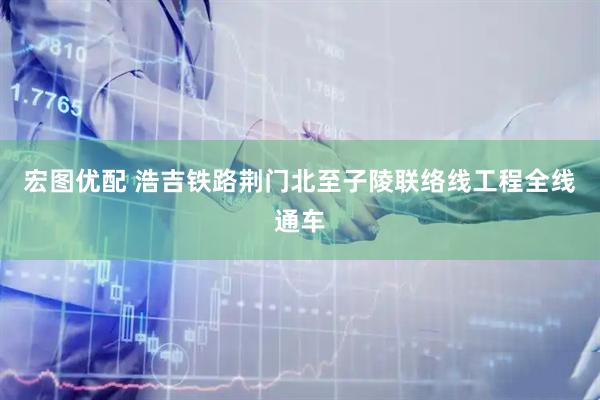宏图优配 浩吉铁路荆门北至子陵联络线工程全线通车