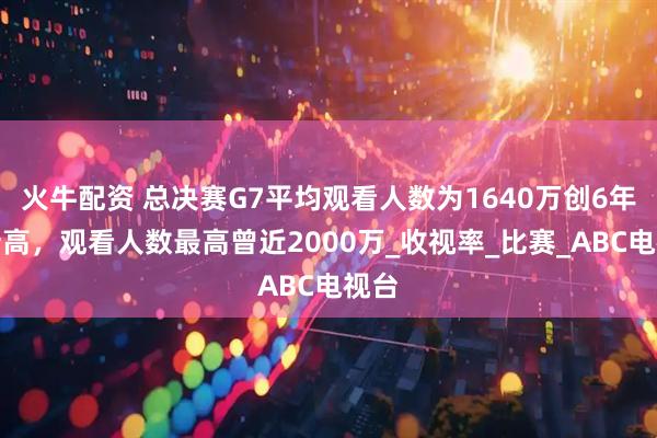 火牛配资 总决赛G7平均观看人数为1640万创6年来新高,观看人数最高曾近2000万_收视率_比赛_ABC电视台