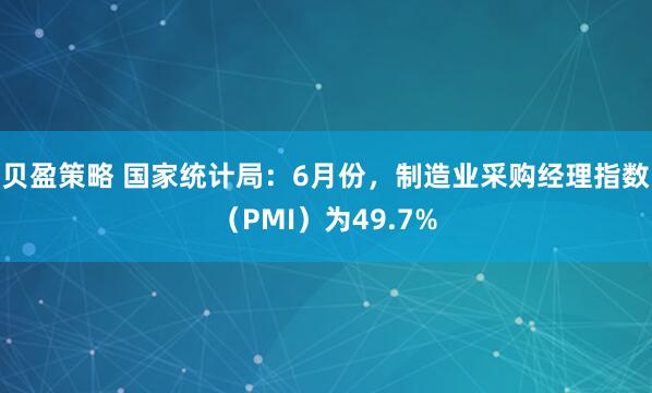 贝盈策略 国家统计局:6月份,制造业采购经理指数(PMI)为49.7%