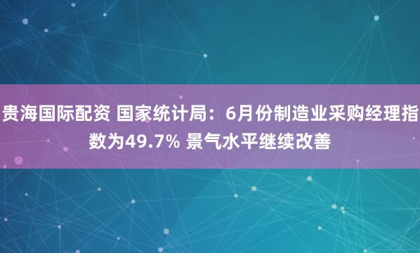 贵海国际配资 国家统计局:6月份制造业采购经理指数为49.7% 景气水平继续改善