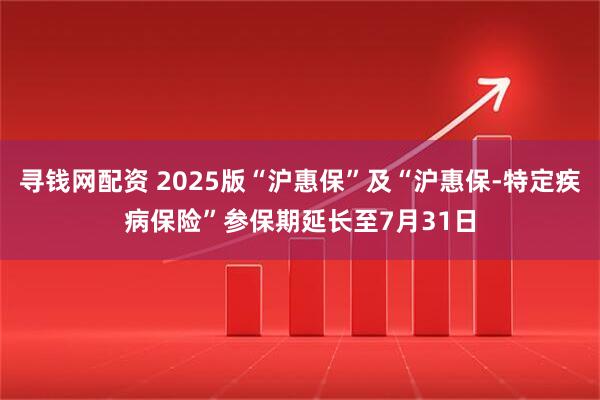 寻钱网配资 2025版“沪惠保”及“沪惠保-特定疾病保险”参保期延长至7月31日