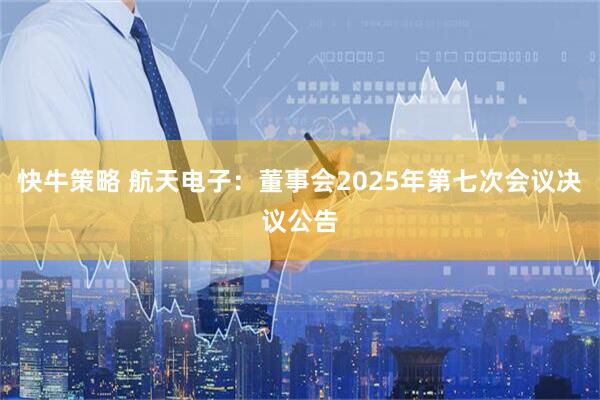 快牛策略 航天电子：董事会2025年第七次会议决议公告