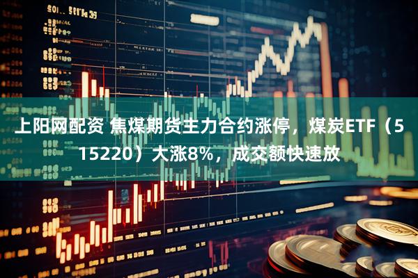 上阳网配资 焦煤期货主力合约涨停,煤炭ETF(515220)大涨8%,成交额快速放