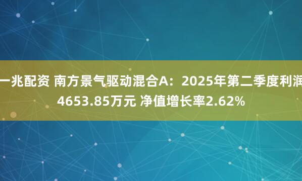 一兆配资 南方景气驱动混合A:2025年第二季度利润4653.85万元 净值增长率2.62%
