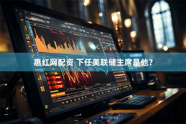 惠红网配资 下任美联储主席是他？