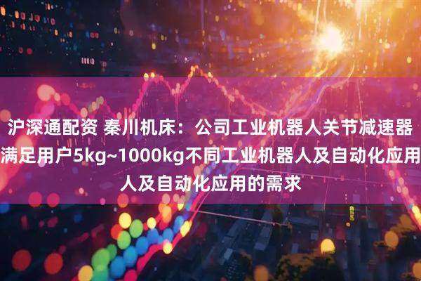 沪深通配资 秦川机床：公司工业机器人关节减速器产品可满足用户5kg~1000kg不同工业机器人及自动化应用的需求