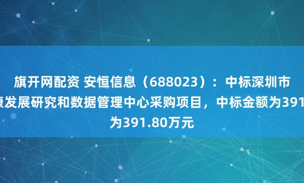 旗开网配资 安恒信息（688023）：中标深圳市卫生健康发展研究和数据管理中心采购项目，中标金额为391.80万元