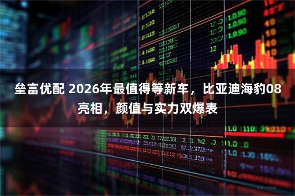 垒富优配 2026年最值得等新车，比亚迪海豹08亮相，颜值与实力双爆表