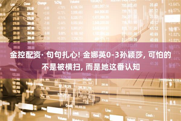 金控配资· 句句扎心! 金娜英0-3孙颖莎, 可怕的不是被横扫, 而是她这番认知