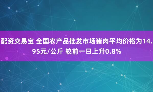 配资交易宝 全国农产品批发市场猪肉平均价格为14.95元/公斤 较前一日上升0.8%